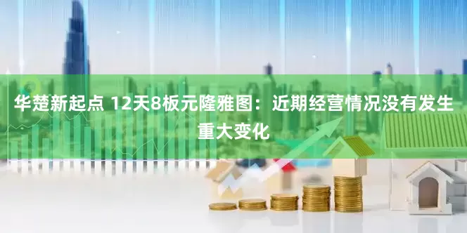 华楚新起点 12天8板元隆雅图：近期经营情况没有发生重大变化