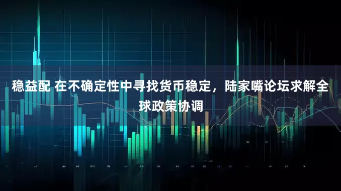 稳益配 在不确定性中寻找货币稳定，陆家嘴论坛求解全球政策协调