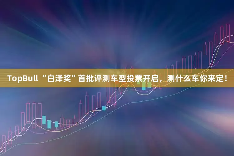TopBull “白泽奖”首批评测车型投票开启，测什么车你来定！