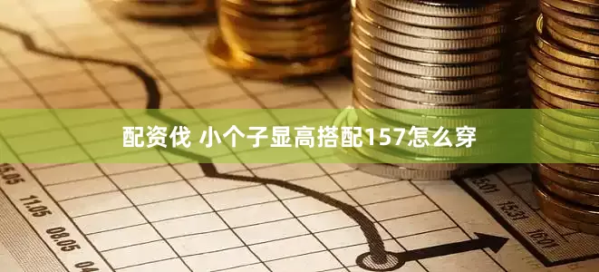 配资伐 小个子显高搭配157怎么穿