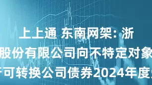 上上通 东南网架: 浙江东南网架股份有限公司向不特定对象发行可转换公司债券2024年度受托管理事务报告