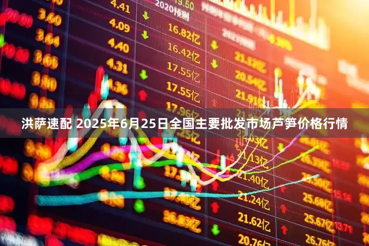 洪萨速配 2025年6月25日全国主要批发市场芦笋价格行情
