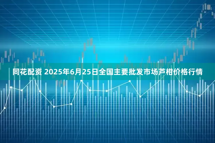 同花配资 2025年6月25日全国主要批发市场芦柑价格行情