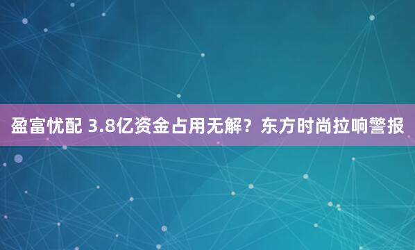 盈富忧配 3.8亿资金占用无解？东方时尚拉响警报