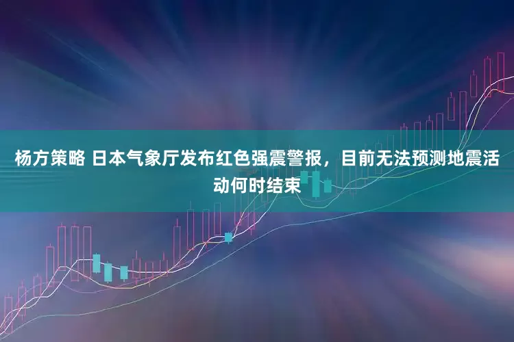 杨方策略 日本气象厅发布红色强震警报，目前无法预测地震活动何时结束