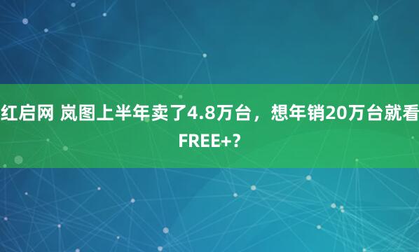 红启网 岚图上半年卖了4.8万台，想年销20万台就看FREE+？