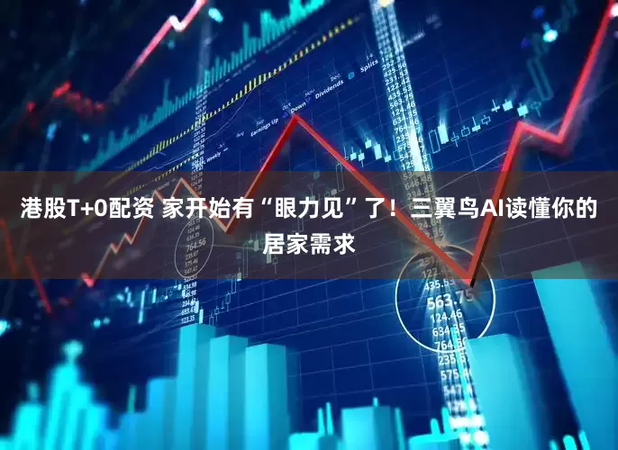 港股T+0配资 家开始有“眼力见”了！三翼鸟AI读懂你的居家需求