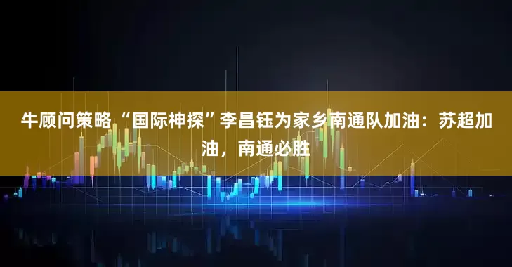 牛顾问策略 “国际神探”李昌钰为家乡南通队加油：苏超加油，南通必胜