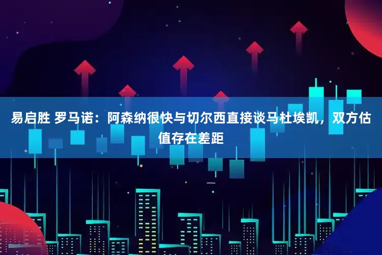 易启胜 罗马诺：阿森纳很快与切尔西直接谈马杜埃凯，双方估值存在差距