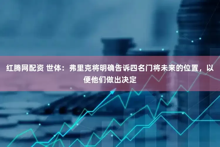红腾网配资 世体：弗里克将明确告诉四名门将未来的位置，以便他们做出决定