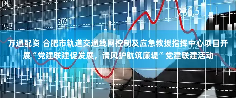 万通配资 合肥市轨道交通线网控制及应急救援指挥中心项目开展“党建联建促发展，清风护航筑廉堤”党建联建活动