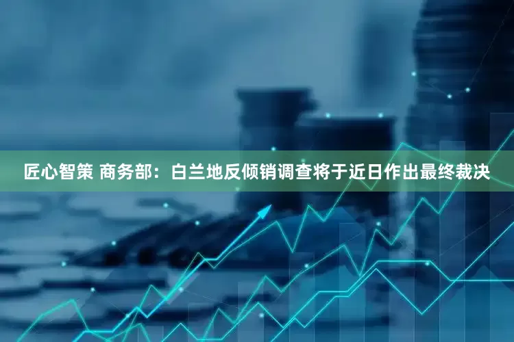 匠心智策 商务部：白兰地反倾销调查将于近日作出最终裁决