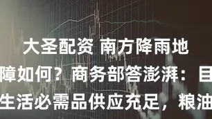 大圣配资 南方降雨地区物资保障如何？商务部答澎湃：目前国内生活必需品供应充足，粮油等批发价与一周前基本持平