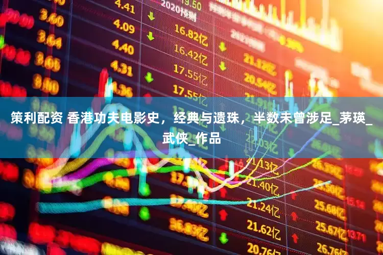 策利配资 香港功夫电影史，经典与遗珠，半数未曾涉足_茅瑛_武侠_作品