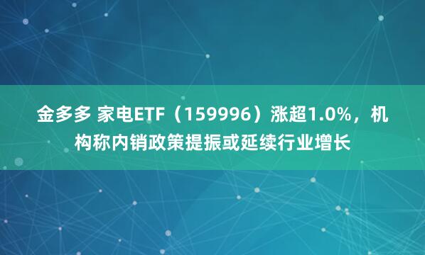 金多多 家电ETF（159996）涨超1.0%，机构称内销政策提振或延续行业增长
