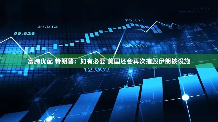 富腾优配 特朗普：如有必要 美国还会再次摧毁伊朗核设施