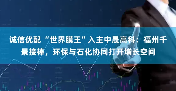诚信优配 “世界膜王”入主中晟高科：福州千景接棒，环保与石化协同打开增长空间