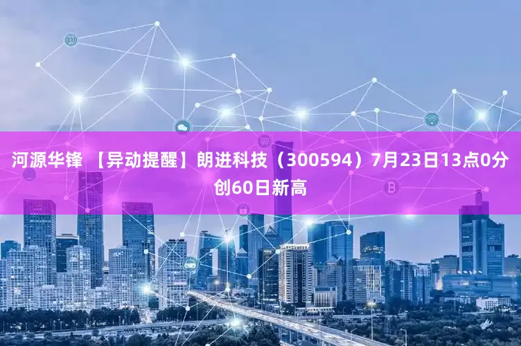 河源华锋 【异动提醒】朗进科技（300594）7月23日13点0分创60日新高
