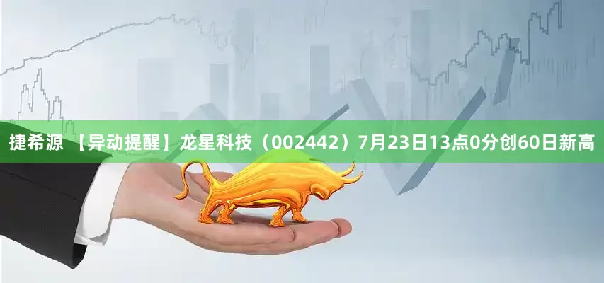 捷希源 【异动提醒】龙星科技（002442）7月23日13点0分创60日新高
