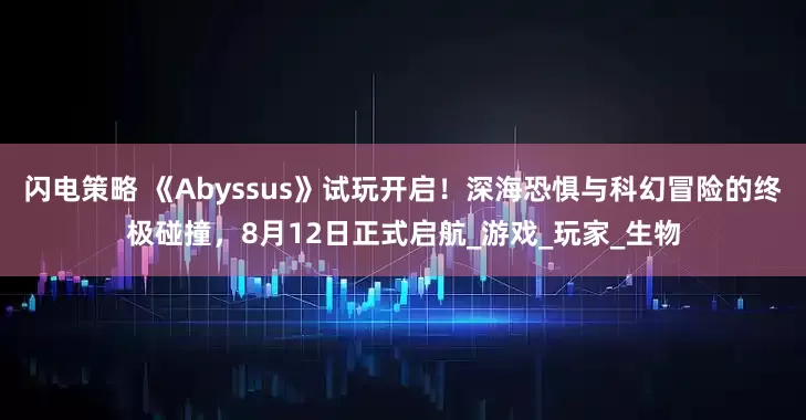 闪电策略 《Abyssus》试玩开启！深海恐惧与科幻冒险的终极碰撞，8月12日正式启航_游戏_玩家_生物