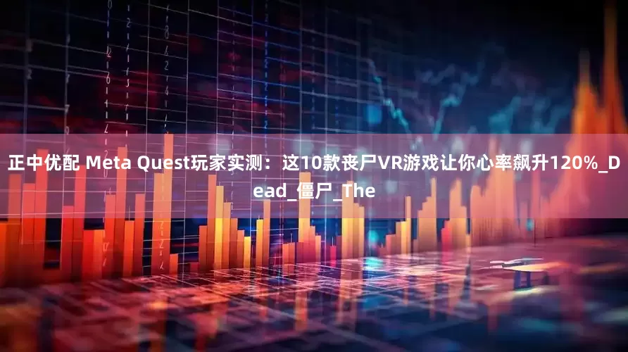 正中优配 Meta Quest玩家实测：这10款丧尸VR游戏让你心率飙升120%_Dead_僵尸_The