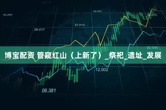 博宝配资 管窥红山（上新了）_祭祀_遗址_发展