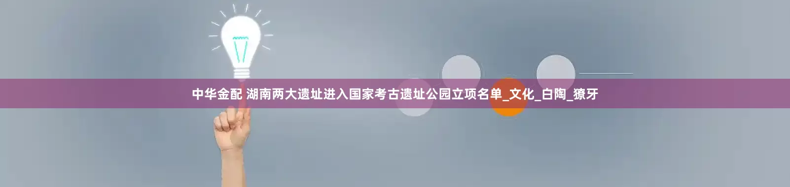 中华金配 湖南两大遗址进入国家考古遗址公园立项名单_文化_白陶_獠牙