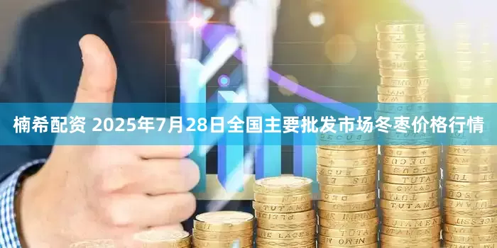 楠希配资 2025年7月28日全国主要批发市场冬枣价格行情