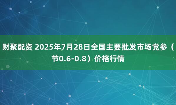 财聚配资 2025年7月28日全国主要批发市场党参（节0.6-0.8）价格行情