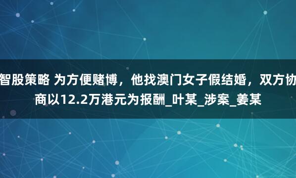 智股策略 为方便赌博，他找澳门女子假结婚，双方协商以12.2万港元为报酬_叶某_涉案_姜某