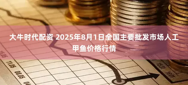 大牛时代配资 2025年8月1日全国主要批发市场人工甲鱼价格行情