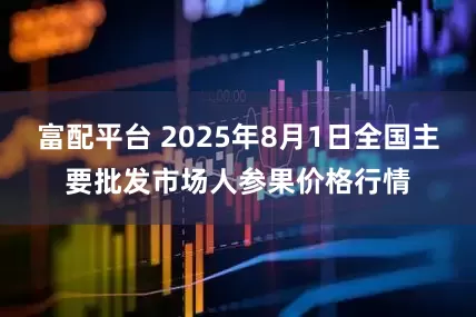 富配平台 2025年8月1日全国主要批发市场人参果价格行情