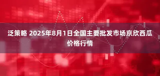 泛策略 2025年8月1日全国主要批发市场京欣西瓜价格行情