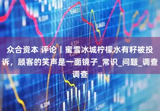 众合资本 评论丨蜜雪冰城柠檬水有籽被投诉，顾客的笑声是一面镜子_常识_问题_调查