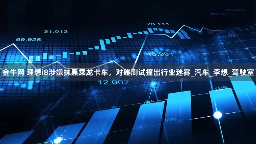 金牛网 理想i8涉嫌抹黑乘龙卡车，对碰测试撞出行业迷雾_汽车_李想_驾驶室