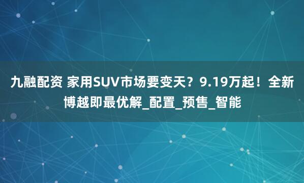 九融配资 家用SUV市场要变天？9.19万起！全新博越即最优解_配置_预售_智能