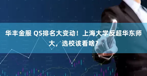 华丰金服 QS排名大变动！上海大学反超华东师大，选校该看啥？
