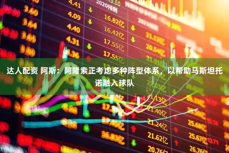 达人配资 阿斯：阿隆索正考虑多种阵型体系，以帮助马斯坦托诺融入球队