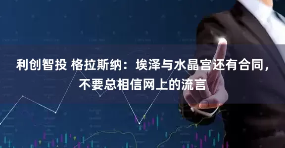 利创智投 格拉斯纳：埃泽与水晶宫还有合同，不要总相信网上的流言