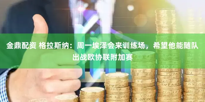 金鼎配资 格拉斯纳：周一埃泽会来训练场，希望他能随队出战欧协联附加赛