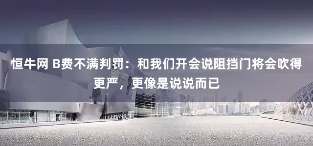 恒牛网 B费不满判罚：和我们开会说阻挡门将会吹得更严，更像是说说而已