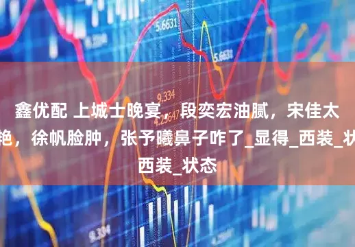 鑫优配 上城士晚宴，段奕宏油腻，宋佳太惊艳，徐帆脸肿，张予曦鼻子咋了_显得_西装_状态