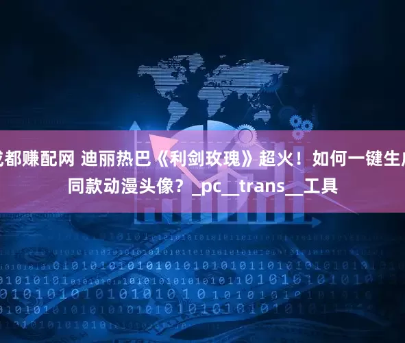 成都赚配网 迪丽热巴《利剑玫瑰》超火！如何一键生成同款动漫头像？_pc__trans__工具