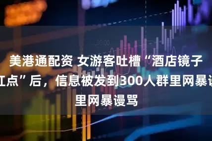 美港通配资 女游客吐槽“酒店镜子有红点”后，信息被发到300人群里网暴谩骂