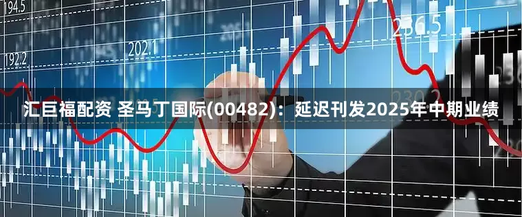 汇巨福配资 圣马丁国际(00482)：延迟刊发2025年中期业绩