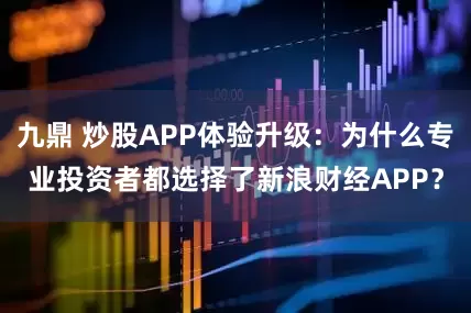 九鼎 炒股APP体验升级：为什么专业投资者都选择了新浪财经APP？