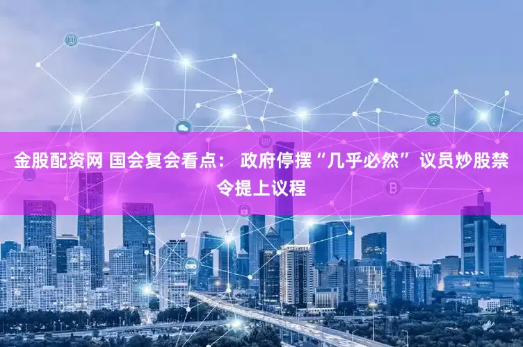 金股配资网 国会复会看点： 政府停摆“几乎必然” 议员炒股禁令提上议程