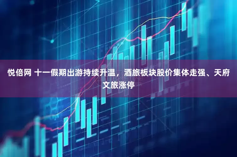 悦倍网 十一假期出游持续升温，酒旅板块股价集体走强、天府文旅涨停