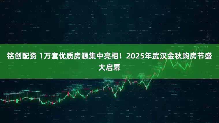 铭创配资 1万套优质房源集中亮相！2025年武汉金秋购房节盛大启幕