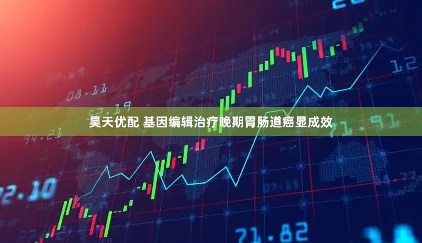昊天优配 基因编辑治疗晚期胃肠道癌显成效